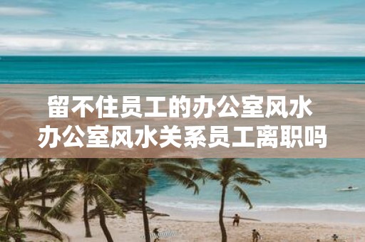留不住员工的办公室风水 办公室风水关系员工离职吗