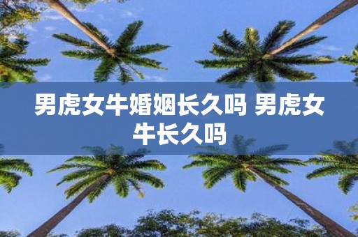 男虎女牛婚姻长久吗 男虎女牛长久吗