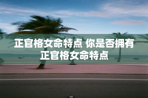 正官格女命特点 你是否拥有正官格女命特点