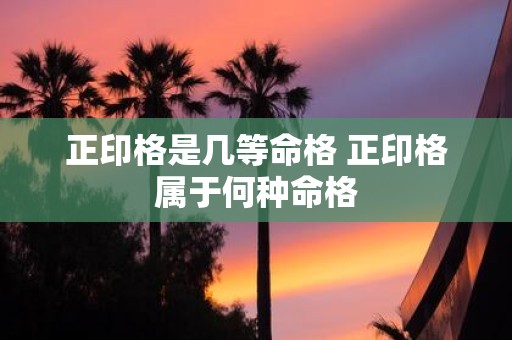 正印格是几等命格 正印格属于何种命格