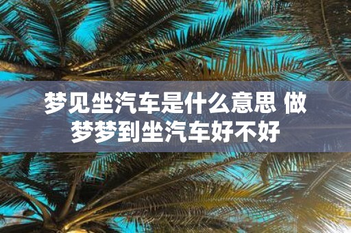 梦见坐汽车是什么意思 做梦梦到坐汽车好不好