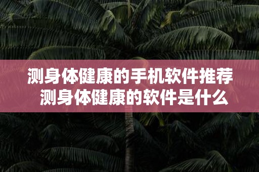 测身体健康的手机软件推荐 测身体健康的软件是什么