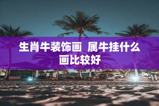 生肖牛装饰画 属牛挂什么画比较好