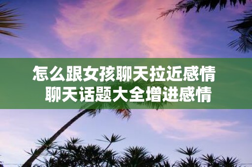 怎么跟女孩聊天拉近感情 聊天话题大全增进感情
