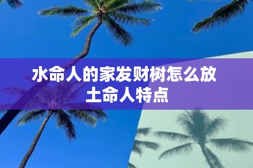 水命人的家发财树怎么放 土命人特点