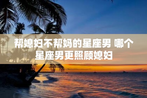 帮媳妇不帮妈的星座男 哪个星座男更照顾媳妇