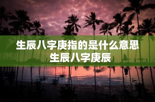 生辰八字庚指的是什么意思 生辰八字庚辰