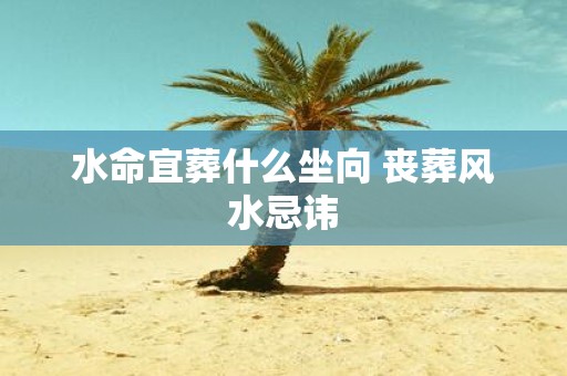 水命宜葬什么坐向 丧葬风水忌讳