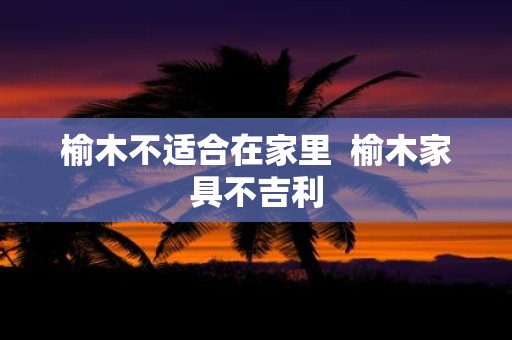 榆木不适合在家里 榆木家具不吉利