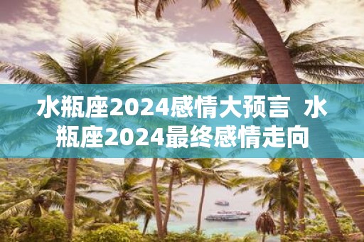 水瓶座2025感情大预言 水瓶座2025最终感情走向
