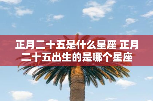 正月二十五是什么星座 正月二十五出生的是哪个星座