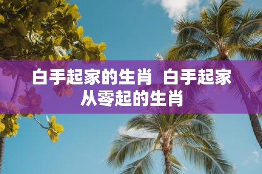 白手起家的生肖 白手起家从零起的生肖
