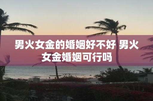 男火女金的婚姻好不好 男火女金婚姻可行吗