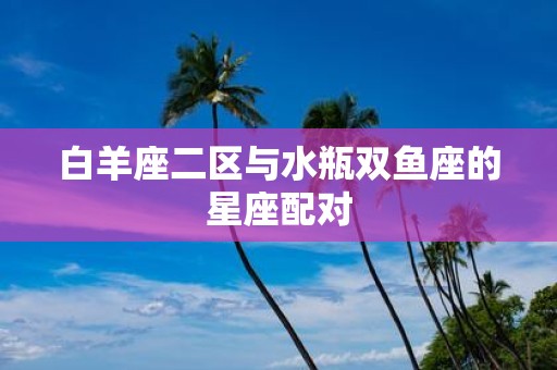 白羊座二区与水瓶双鱼座的星座配对
