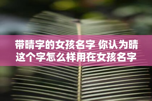 带晴字的女孩名字 你认为晴这个字怎么样用在女孩名字里如何