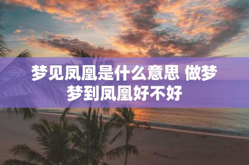 梦见凤凰是什么意思 做梦梦到凤凰好不好