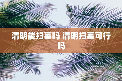 清明能扫墓吗 清明扫墓可行吗