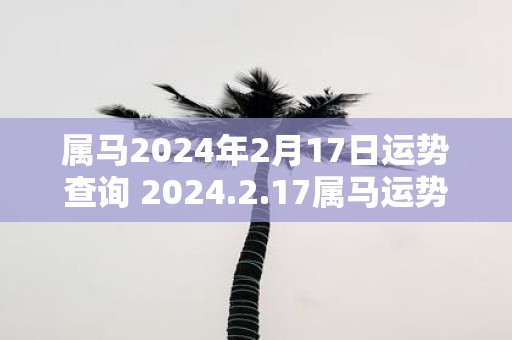 属马2025年2月17日运势查询 2025.2.17属马运势分析