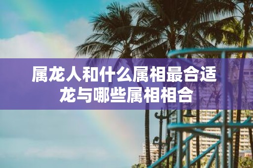 属龙人和什么属相最合适 龙与哪些属相相合