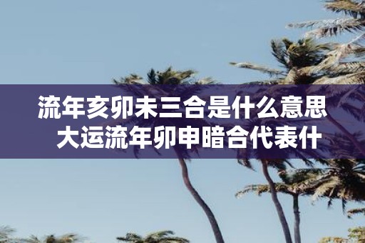 流年亥卯未三合是什么意思 大运流年卯申暗合代表什么