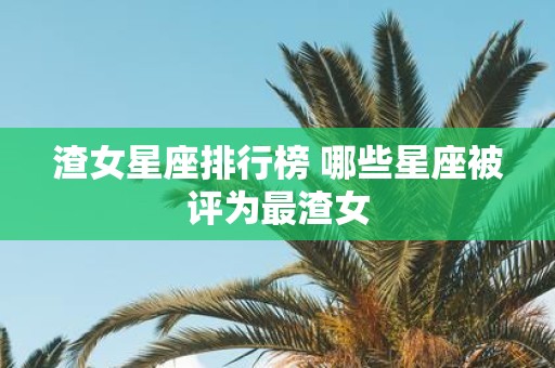 渣女星座排行榜 哪些星座被评为最渣女