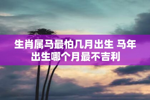 生肖属马最怕几月出生 马年出生哪个月最不吉利