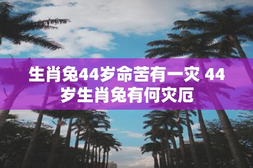 生肖兔44岁命苦有一灾 44岁生肖兔有何灾厄