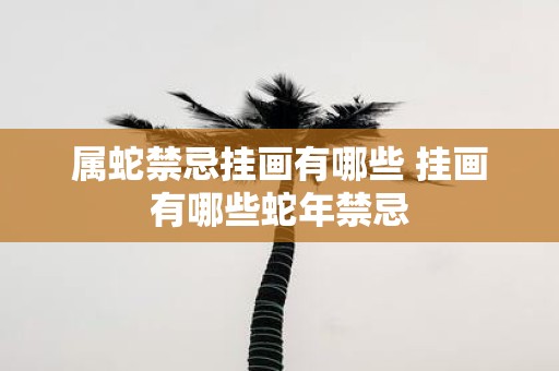 属蛇禁忌挂画有哪些 挂画有哪些蛇年禁忌