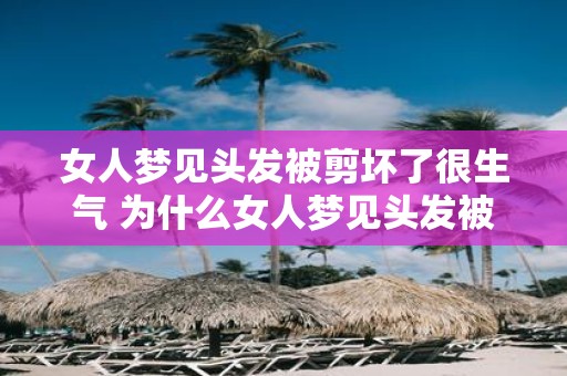 女人梦见头发被剪坏了很生气 为什么女人梦见头发被剪后很生气