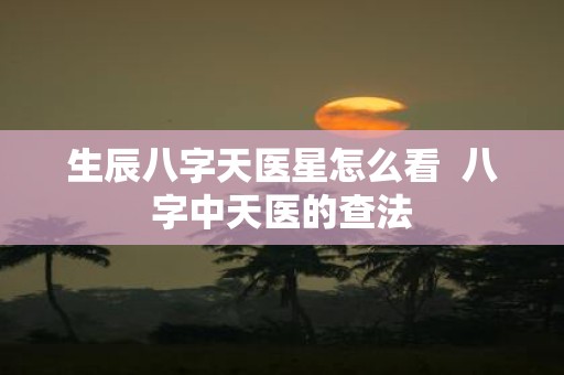 生辰八字天医星怎么看 八字中天医的查法