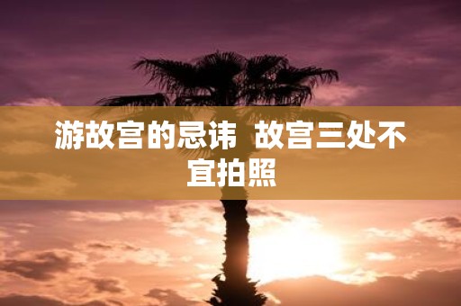 游故宫的忌讳 故宫三处不宜拍照