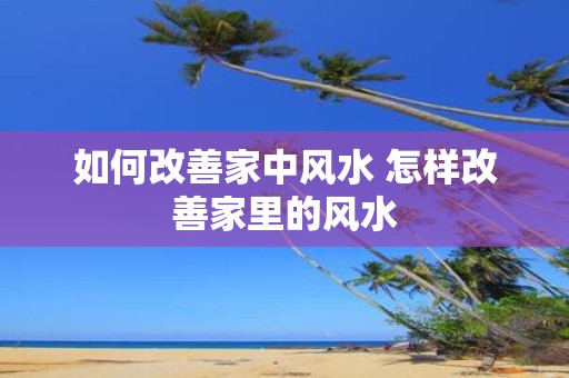 如何改善家中风水 怎样改善家里的风水