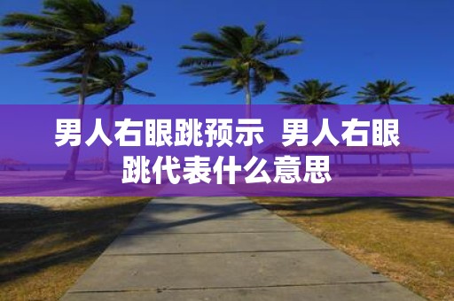 男人右眼跳预示 男人右眼跳代表什么意思