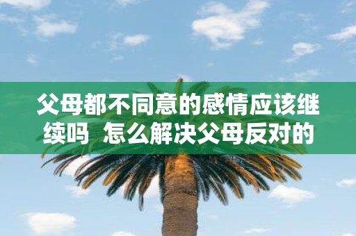 父母都不同意的感情应该继续吗 怎么解决父母反对的婚姻