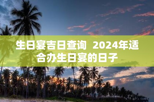 生日宴吉日查询 2025年适合办生日宴的日子