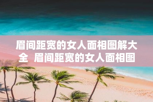 眉间距宽的女人面相图解大全 眉间距宽的女人面相图解大全