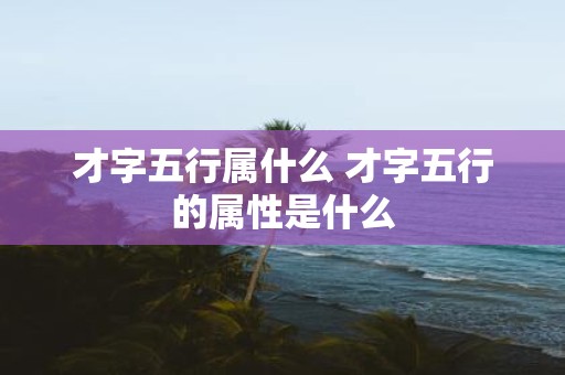 才字五行属什么 才字五行的属性是什么