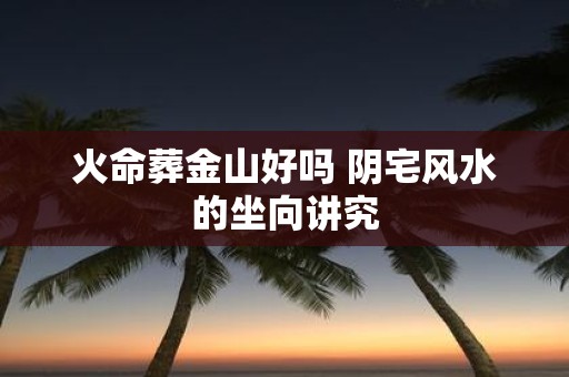火命葬金山好吗 阴宅风水的坐向讲究