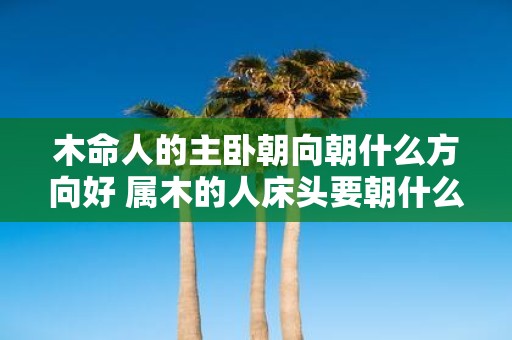 木命人的主卧朝向朝什么方向好 属木的人床头要朝什么方位