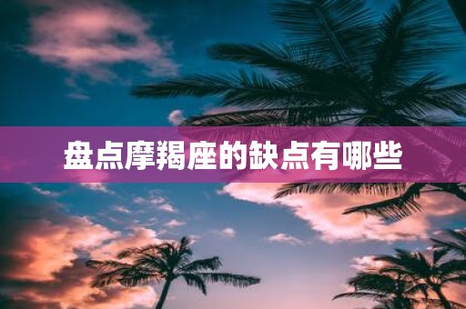 盘点摩羯座的缺点有哪些