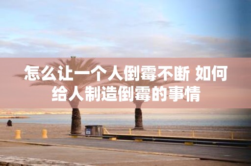 怎么让一个人倒霉不断 如何给人制造倒霉的事情