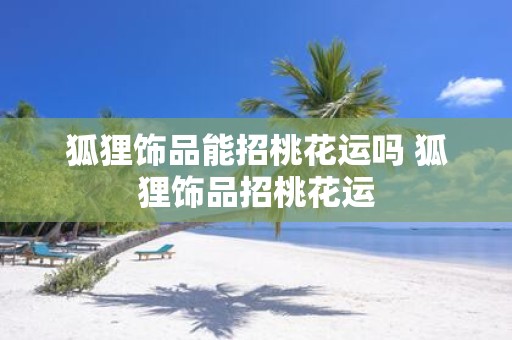 狐狸饰品能招桃花运吗 狐狸饰品招桃花运