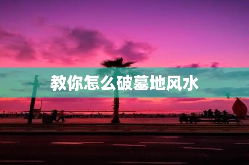 教你怎么破墓地风水