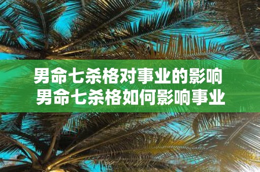 男命七杀格对事业的影响 男命七杀格如何影响事业