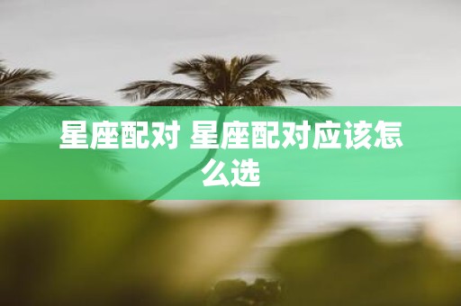 星座配对 星座配对应该怎么选