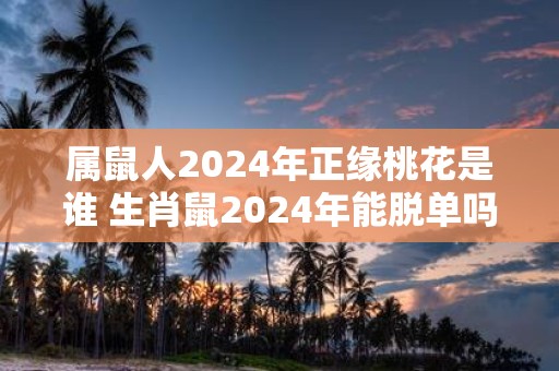 属鼠人2025年正缘桃花是谁 生肖鼠2025年能脱单吗