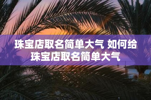 珠宝店取名简单大气 如何给珠宝店取名简单大气