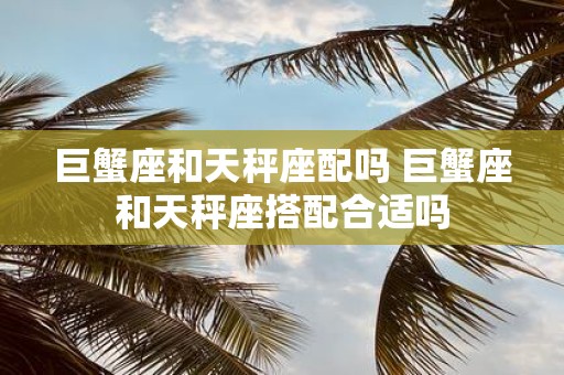 巨蟹座和天秤座配吗 巨蟹座和天秤座搭配合适吗