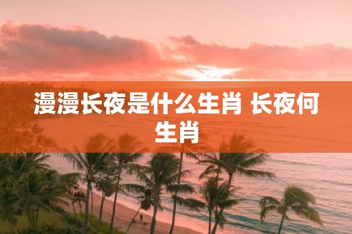 漫漫长夜是什么生肖 长夜何生肖