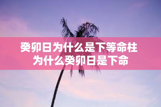 癸卯日为什么是下等命柱 为什么癸卯日是下命